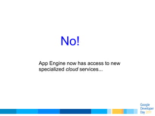 No!
App Engine now has access to new
specialized cloud services...
 