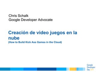 Chris Schalk
Google Developer Advocate


Creación de video juegos en la
nube
(How to Build Kick Ass Games in the Cloud)
 