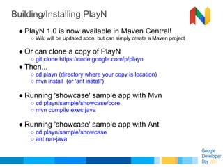 Building/Installing PlayN
 ● PlayN 1.0 is now available in Maven Central!
     ○ Wiki will be updated soon, but can simply...