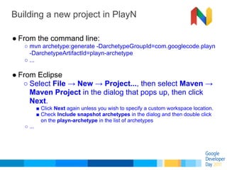 Building a new project in PlayN

● From the command line:
   ○ mvn archetype:generate -DarchetypeGroupId=com.googlecode.pl...