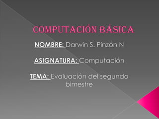 COMPUTACIÓN BÁSICA NOMBRE: Darwin S. Pinzón N ASIGNATURA: Computación TEMA: Evaluación del segundo bimestre 