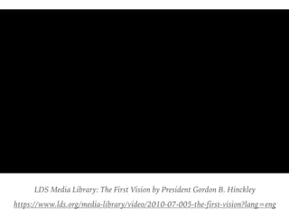 LDS Media Library: The First Vision by President Gordon B. Hinckley
https://www.lds.org/media-library/video/2010-07-005-the-first-vision?lang=eng
 