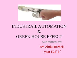 INDUSTRAIL AUTOMATION
&
GREEN HOUSE EFFECT
Submitted by;
Isra Abdul Razack,
I year ECE”B”.
 