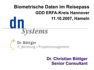 Biometrische Daten im Reisepass
        GDD ERFA-Kreis Hannover
              11.10.2007, Hameln




             Dr. Christian Böttger
               Senior Consultant
 