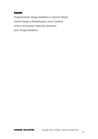 GARBAGE COLlECTOR Equipe: Anny, Diogo, Jackson e Salomão
11
EQUIPE
Programação: Diogo Medeiros e Jackson Sérgio
Game Design e Roteirização: Anny Caroline
Artes e Animação: Salomão Medeiros
Som: Diogo Medeiros
 