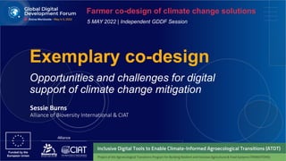 Exemplary co-design
Opportunities and challenges for digital
support of climate change mitigation
Farmer co-design of climate change solutions
5 MAY 2022 | Independent GDDF Session
Sessie Burns
Alliance of Bioversity International & CIAT
 