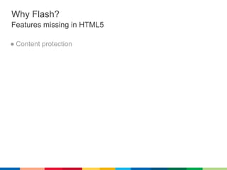 Why Flash?
Features missing in HTML5

● Content protection
   ○ RTMPE protocol / Flash Access
 