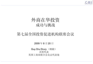 2009 年 8 月 20 日   Guy Dru Drury （刚毅） 首席代表 英国工商业联合会北京代表处 外商在华投资 成功与挑战 第七届全国投资促进机构联席会议 