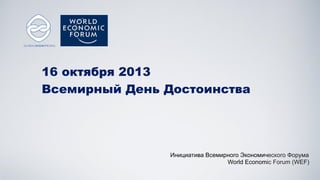 16 октября 2013
Всемирный День Достоинства
Инициатива Всемирного Экономического Форума
World Economic Forum (WEF)
 
