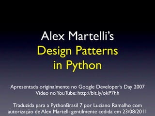 Alex Martelli’s
            Design Patterns
              in Python
 Apresentada originalmente no Google Developer’s Day 2007
           Vídeo no YouTube: http://bit.ly/okP7hh

  Traduzida para a PythonBrasil 7 por Luciano Ramalho com
autorização de Alex Martelli gentilmente cedida em 23/08/2011
 