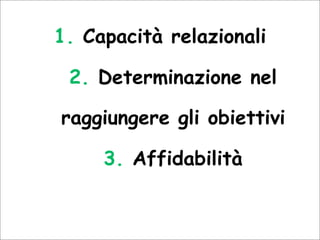 1. Capacità relazionali
2. Determinazione nel
raggiungere gli obiettivi
3. Affidabilità
 