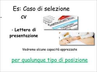 Es: Caso di selezione
- CV
- Lettera di
presentazione
Vedremo alcune capacità apprezzate
per qualunque tipo di posizione
 
