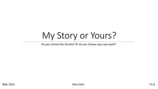 My Story or Yours?
Do you choose the Society? Or do you choose your own path?
BA6: 2015 Alex Clark V1.0
 