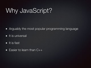 Why JavaScript?
Arguably the most popular programming language
It is universal
It is fast
Easier to learn than C++
 