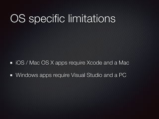 OS speciﬁc limitations
iOS / Mac OS X apps require Xcode and a Mac
Windows apps require Visual Studio and a PC
 