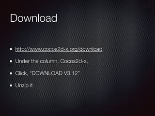 Download
http://www.cocos2d-x.org/download
Under the column, Cocos2d-x,
Click, “DOWNLOAD V3.12”
Unzip it
 