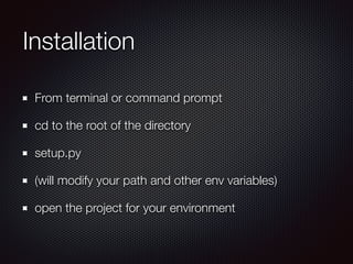 Installation
From terminal or command prompt
cd to the root of the directory
setup.py
(will modify your path and other env variables)
open the project for your environment
 