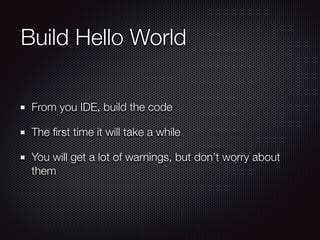 Build Hello World
From you IDE, build the code
The ﬁrst time it will take a while
You will get a lot of warnings, but don’t worry about
them
 