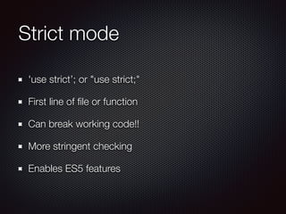 Strict mode
'use strict’; or "use strict;"
First line of ﬁle or function
Can break working code!!
More stringent checking
Enables ES5 features
 