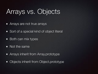 Arrays vs. Objects
Arrays are not true arrays
Sort of a special kind of object literal
Both can mix types
Not the same
Arrays inherit from Array.prototype
Objects inherit from Object.prototype
 