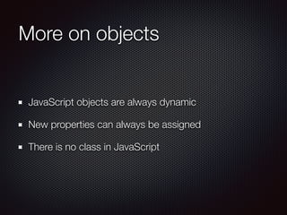 More on objects
JavaScript objects are always dynamic
New properties can always be assigned
There is no class in JavaScript
 