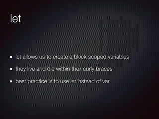 let
let allows us to create a block scoped variables
they live and die within their curly braces
best practice is to use let instead of var
 
