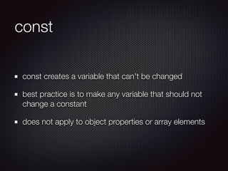 const
const creates a variable that can't be changed
best practice is to make any variable that should not
change a constant
does not apply to object properties or array elements
 