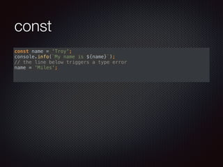 const
const name = 'Troy'; 
console.info(`My name is ${name}`); 
// the line below triggers a type error 
name = 'Miles'; 
 