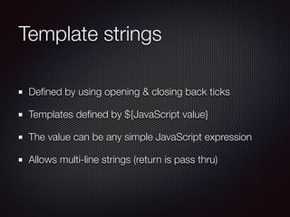 Template strings
Deﬁned by using opening & closing back ticks
Templates deﬁned by ${JavaScript value}
The value can be any simple JavaScript expression
Allows multi-line strings (return is pass thru)
 