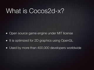 What is Cocos2d-x?
Open source game engine under MIT license
It is optimized for 2D graphics using OpenGL
Used by more than 400,000 developers worldwide
 