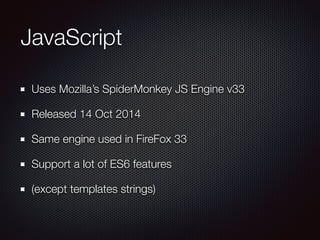 JavaScript
Uses Mozilla’s SpiderMonkey JS Engine v33
Released 14 Oct 2014
Same engine used in FireFox 33
Support a lot of ES6 features
(except templates strings)
 