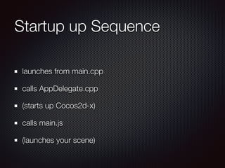 Startup up Sequence
launches from main.cpp
calls AppDelegate.cpp
(starts up Cocos2d-x)
calls main.js
(launches your scene)
 