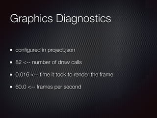 Graphics Diagnostics
conﬁgured in project.json
82 <-- number of draw calls
0.016 <-- time it took to render the frame
60.0 <-- frames per second
 