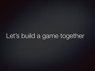 Let’s build a game together
 