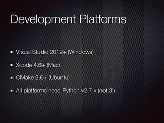 Development Platforms
Visual Studio 2012+ (Windows)
Xcode 4.6+ (Mac)
CMake 2.6+ (Ubuntu)
All platforms need Python v2.7.x (not 3!)
 