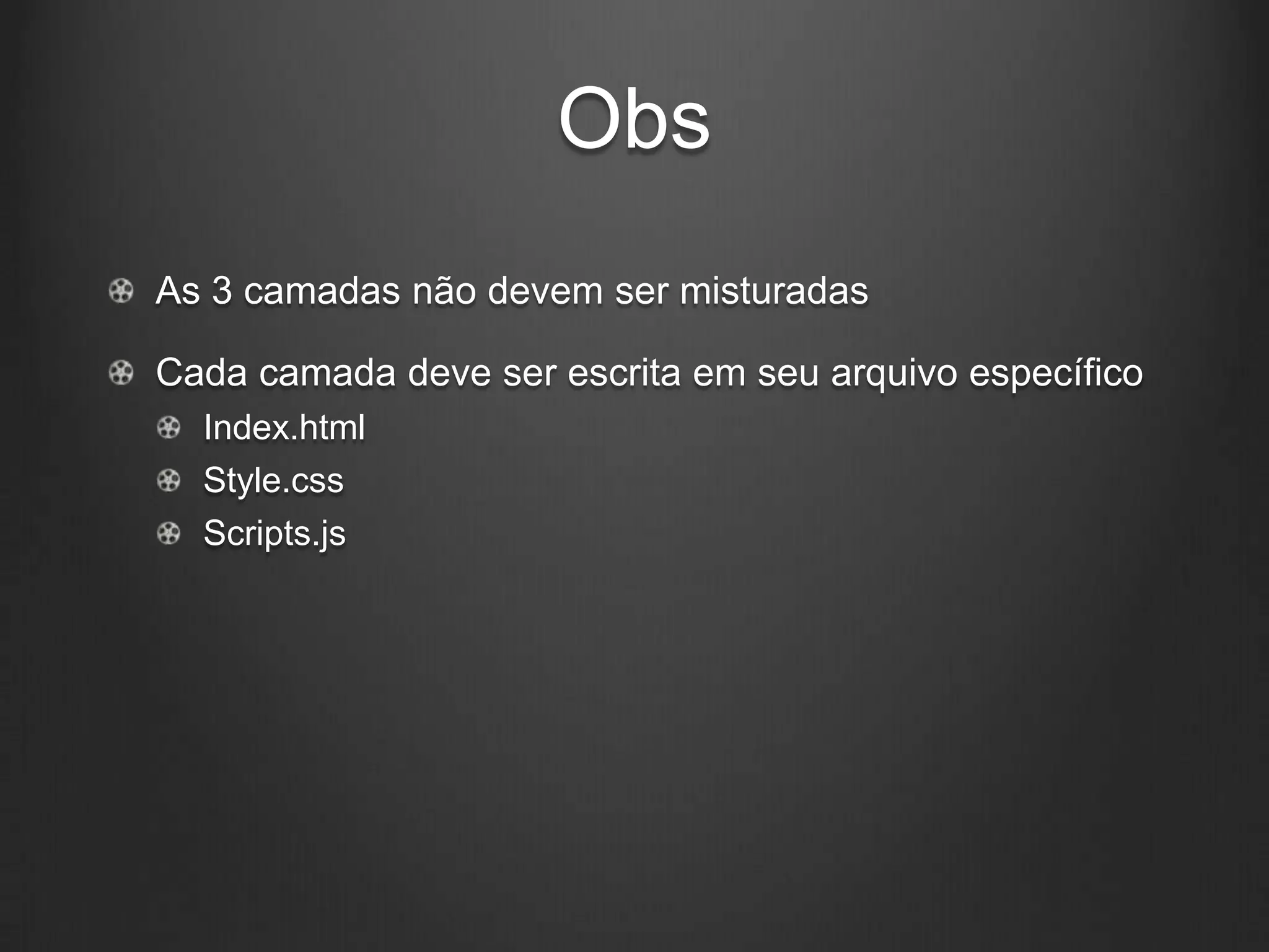 Obs
As 3 camadas não devem ser misturadas

Cada camada deve ser escrita em seu arquivo específico
  Index.html
  Style.css
  Scripts.js
 