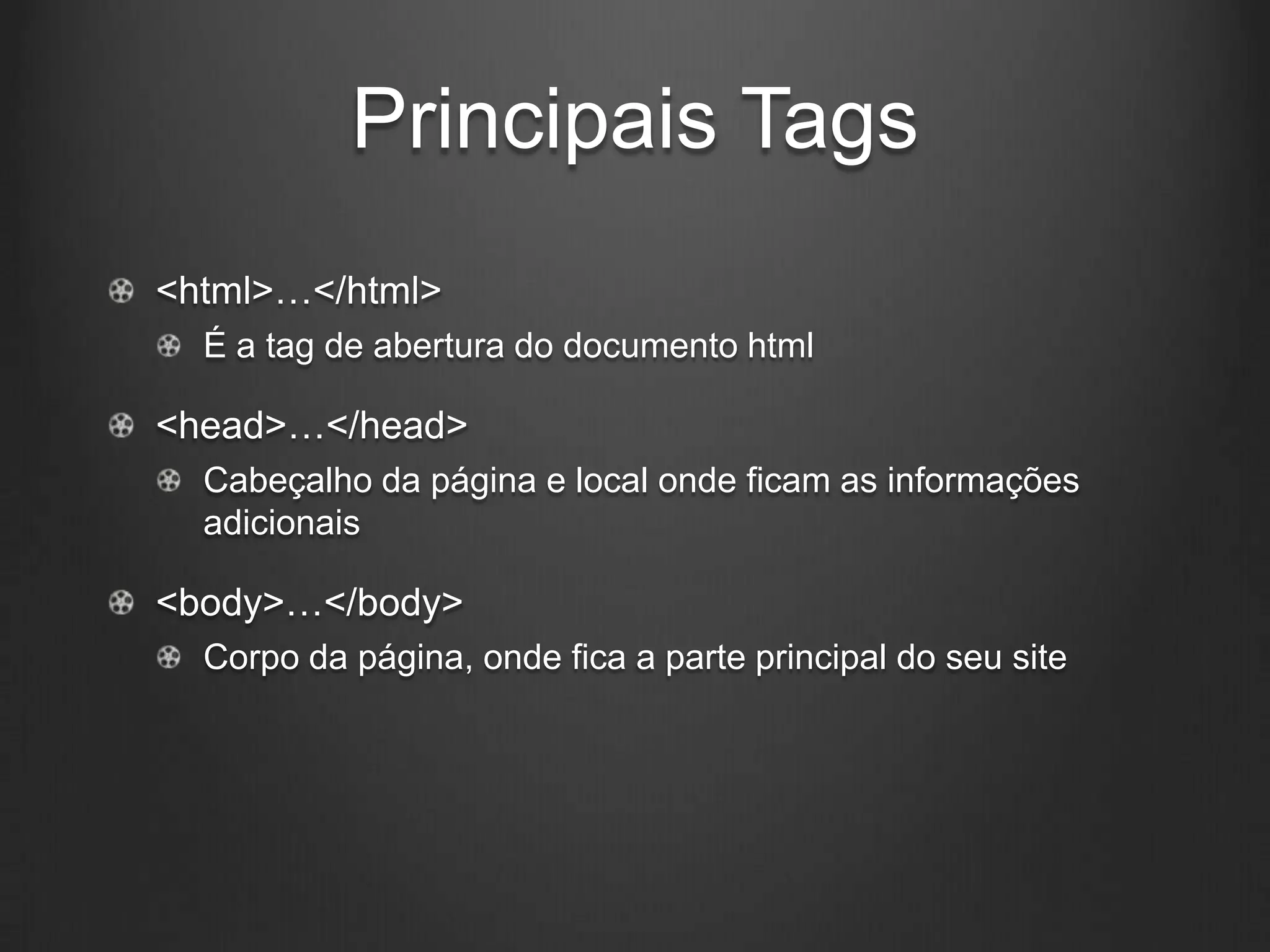 Principais Tags
<html>…</html>
  É a tag de abertura do documento html

<head>…</head>
  Cabeçalho da página e local onde ficam as informações
  adicionais

<body>…</body>
  Corpo da página, onde fica a parte principal do seu site
 