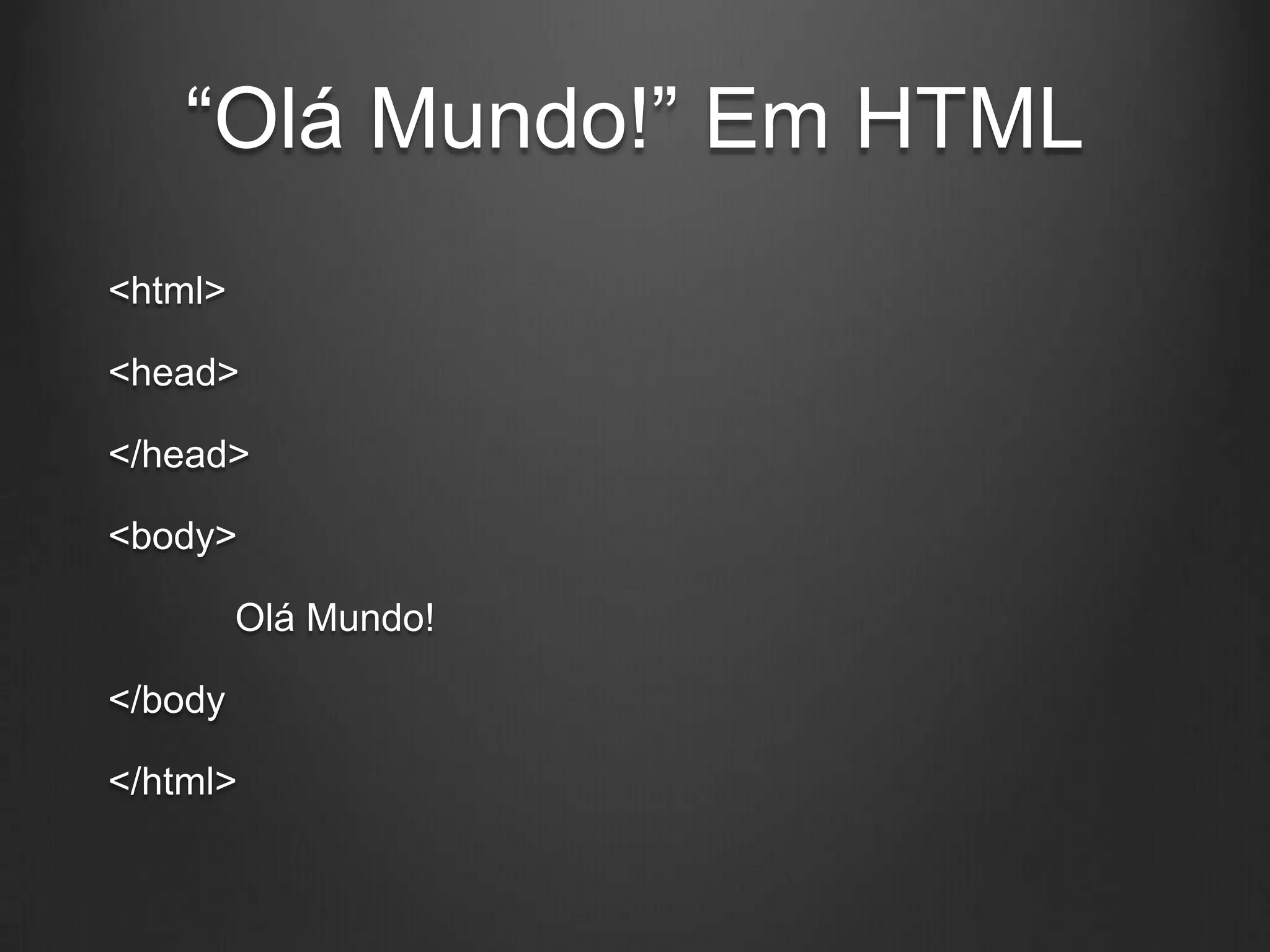 “Olá Mundo!” Em HTML
<html>

<head>

</head>

<body>

         Olá Mundo!

</body

</html>
 