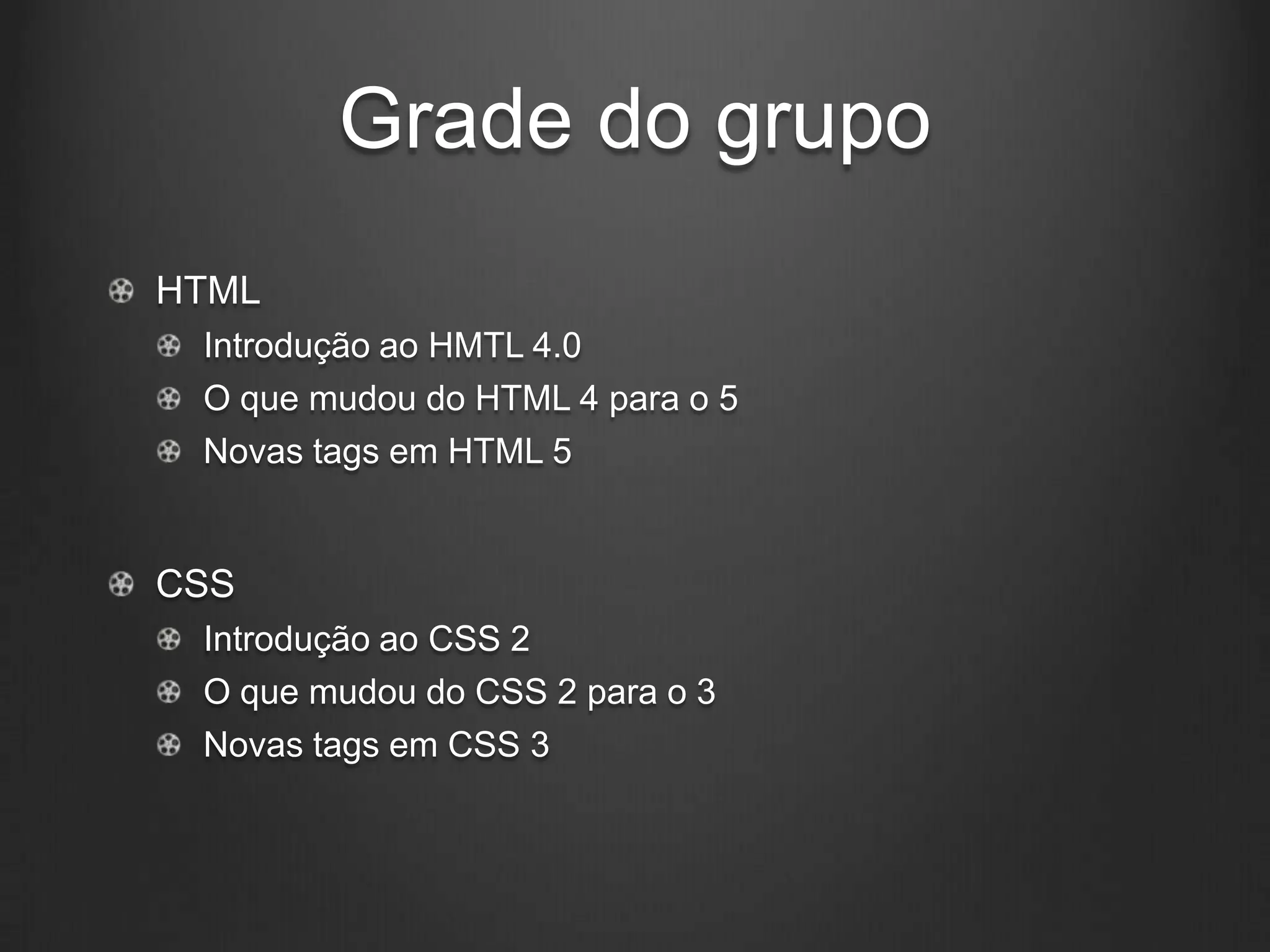 Grade do grupo
HTML
 Introdução ao HMTL 4.0
 O que mudou do HTML 4 para o 5
 Novas tags em HTML 5


CSS
 Introdução ao CSS 2
 O que mudou do CSS 2 para o 3
 Novas tags em CSS 3
 