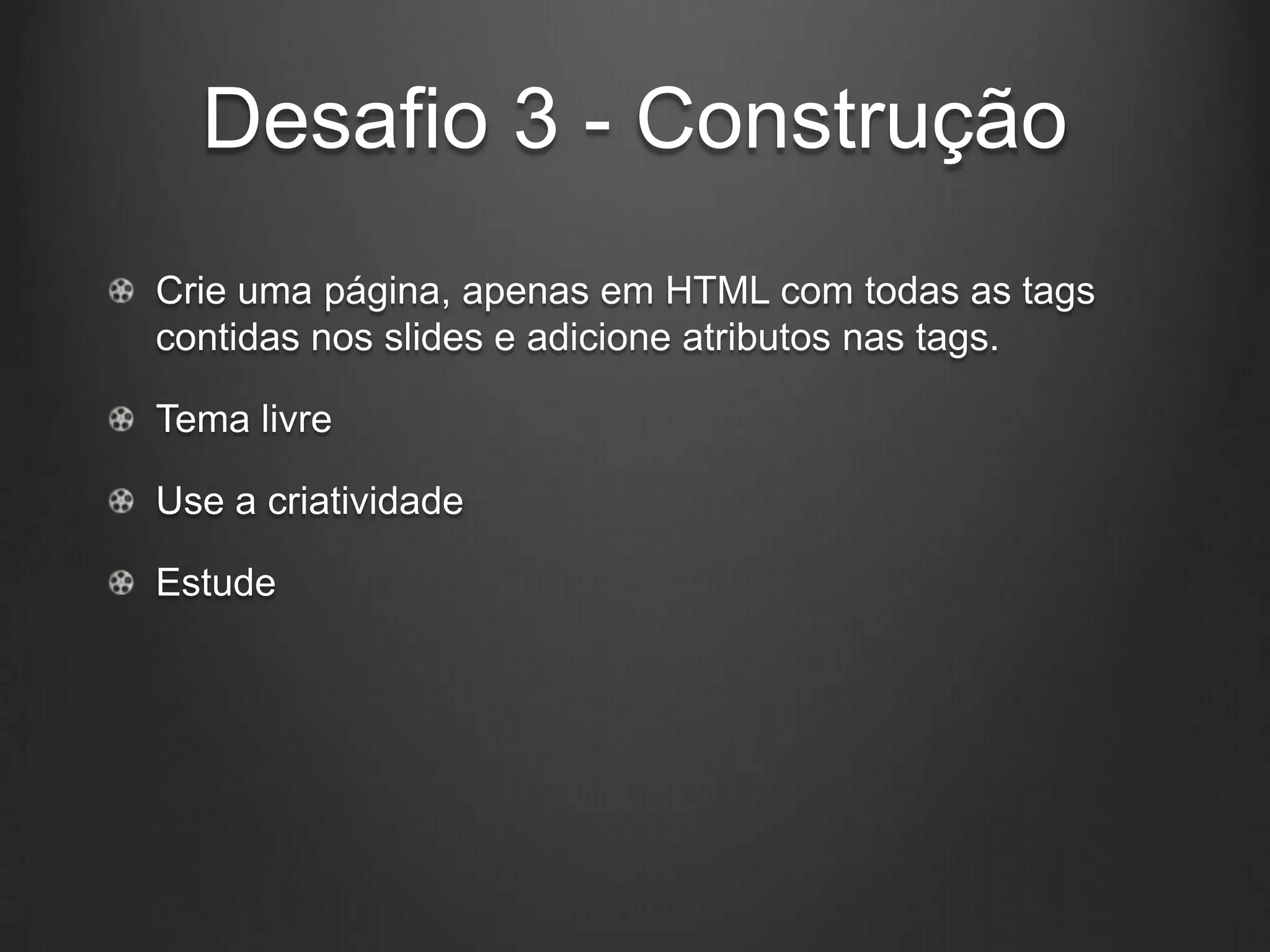 Desafio 3 - Construção
Crie uma página, apenas em HTML com todas as tags
contidas nos slides e adicione atributos nas tags.

Tema livre

Use a criatividade

Estude
 