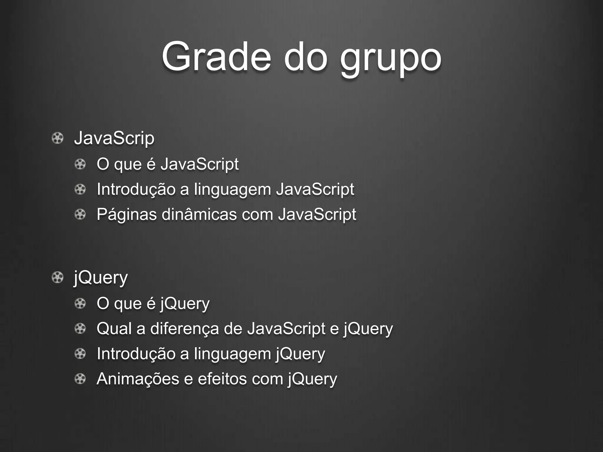 Grade do grupo
JavaScrip
  O que é JavaScript
  Introdução a linguagem JavaScript
  Páginas dinâmicas com JavaScript


jQuery
  O que é jQuery
  Qual a diferença de JavaScript e jQuery
  Introdução a linguagem jQuery
  Animações e efeitos com jQuery
 