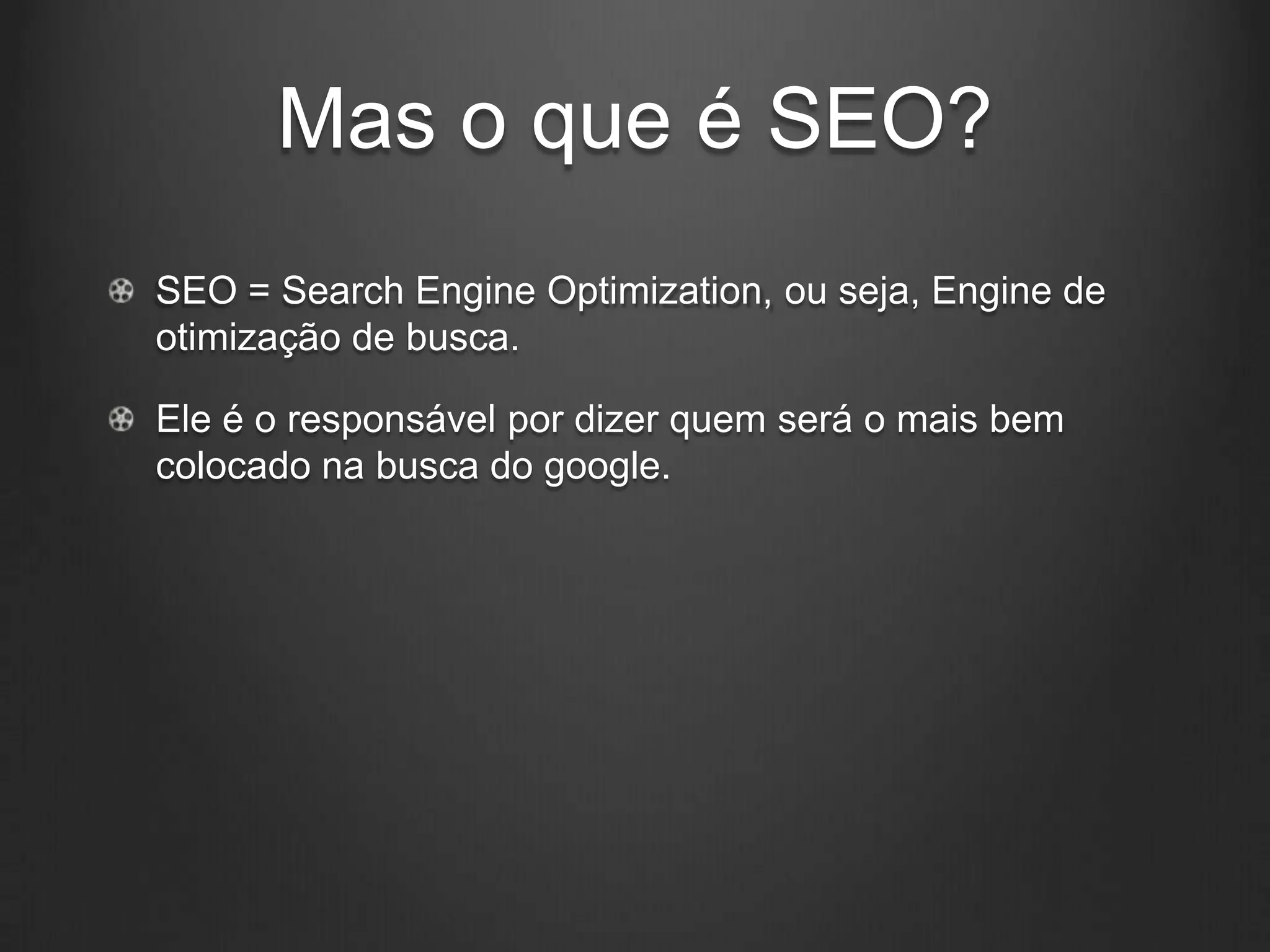 Mas o que é SEO?
SEO = Search Engine Optimization, ou seja, Engine de
otimização de busca.

Ele é o responsável por dizer quem será o mais bem
colocado na busca do google.
 
