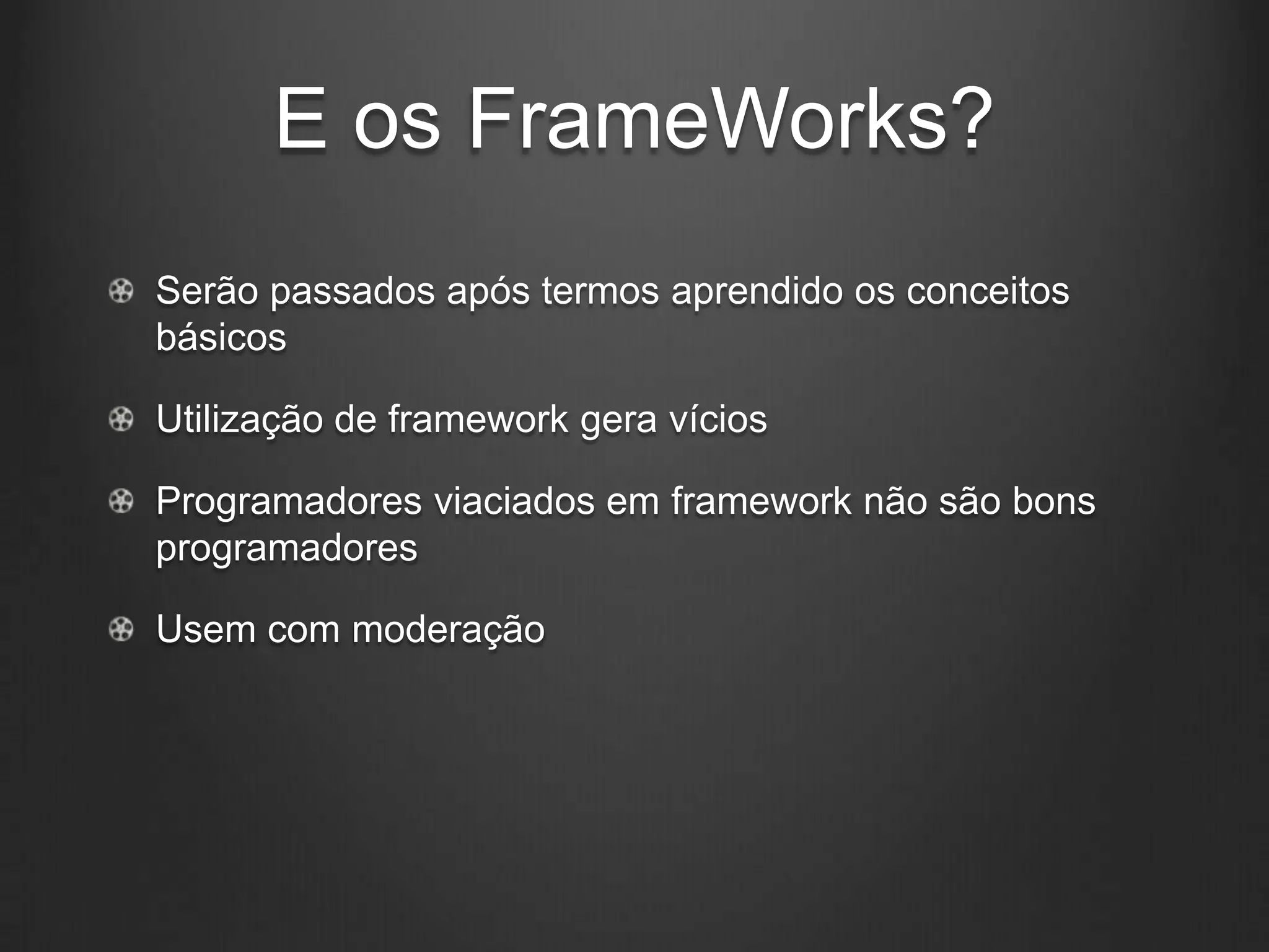E os FrameWorks?
Serão passados após termos aprendido os conceitos
básicos

Utilização de framework gera vícios

Programadores viaciados em framework não são bons
programadores

Usem com moderação
 