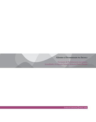 Gênero e Diversidade na Escola

                 Formação de Professoras/es em Gênero,
Sexualidade, Orientação Sexual e Relações Étnico-Raciais




                         Livro de Conteúdo versão 2009



                                                      .1
 