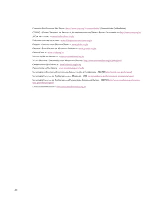 Comissão Pró-Índio de São Paulo - http://www.cpisp.org.br/comunidades/ (Comunidades Quilombolas)
        ConAq – Coord. nacional de Articulação das Comunidades negras Rurais quilombolas - http://www.conaq.org.br/
        A Cor da cultura - www.acordacultura.org.br
        Diálogos contra o racismo – www.dialogoscontraoracismo.org.br
        Geledés – Instituto da Mulher negra – www.geledes.org.br
        Grumin – Rede Grumin de Mulheres Indígenas - www.grumin.org.br
        Grupo Criola – www.criola.org.br
        Instituto Sócio-Ambiental - www.socioambiental.org.br
        Maria Mulher – organização de Mulheres negras - http://www.mariamulher.org.br/index.html
        observatório quilombola - www.koinonia.org.br/oq
        Presidência da República - www.presidencia.gov.br/sedh
        Secretaria de Educação Continuada, Alfabetização e Diversidade - SECAD http://portal.mec.gov.br/secad
        Secretaria Especial de Políticas para as Mulheres - SPM www.presidencia.gov.br/estrutura_presidencia/sepm/
        Secretaria Especial de Políticas para Promoção da Igualdade Racial – SEPPIR http://www.presidencia.gov.br/estru-
        tura_presidencia/seppir/
        Unidadenadiversidade - www.unidadenadiversidade.org.br




. 258
 