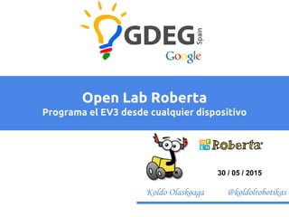 Koldo Olaskoaga @koldolrobotikas
Open Lab Roberta
Programa el EV3 desde cualquier dispositivo
30 / 05 / 2015
 