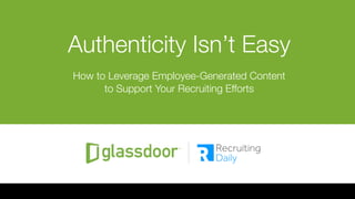 #RDaily
@RecruitingDaily
 @RecruitingBlogs
 #GDChat | @GDforEmployers
Authenticity Isn’t Easy

How to Leverage Employee-Generated Content"
to Support Your Recruiting Efforts
 