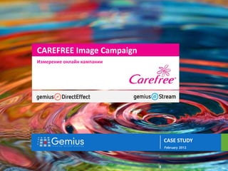 gemiusDirectEffect


                     //



                          CAREFREE Image Campaign
                          Измерение онлайн кампании




                                                      CASE STUDY
                                                      February 2012




      1
 