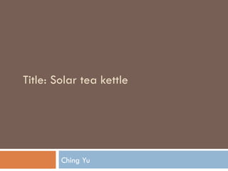 Title: Solar tea kettle




        Ching Yu
 