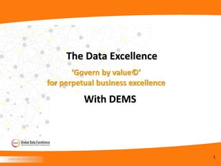 Global Data Excellence © 2015
1Global Data Excellence © 2015
1
The Data Excellence
‘Govern by value©’
for perpetual business excellence
With DEMS
 